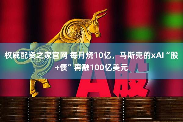 权威配资之家官网 每月烧10亿，马斯克的xAI“股+债”再融100亿美元
