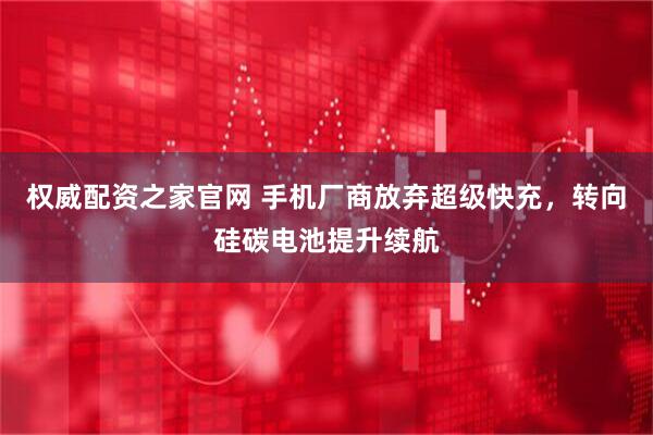 权威配资之家官网 手机厂商放弃超级快充，转向硅碳电池提升续航