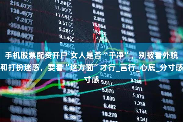 手机股票配资开户 女人是否“干净”，别被看外貌和打扮迷惑，要看“这方面”才行_言行_心底_分寸感