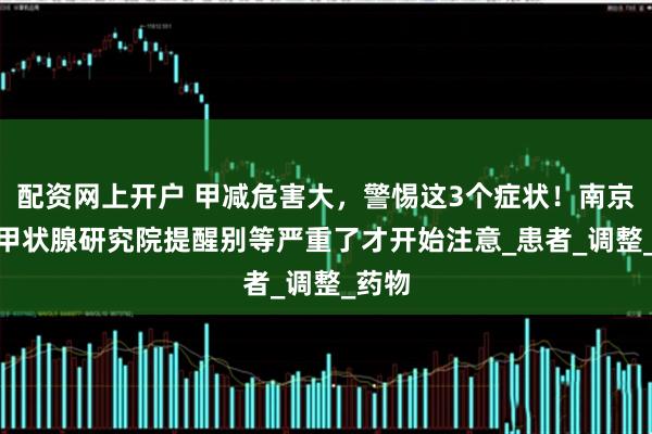 配资网上开户 甲减危害大，警惕这3个症状！南京303甲状腺研究院提醒别等严重了才开始注意_患者_调整_药物