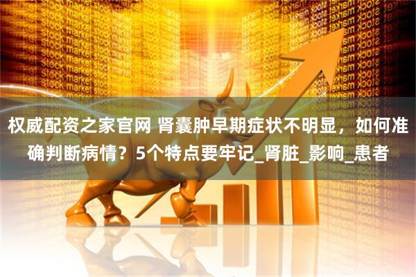 权威配资之家官网 肾囊肿早期症状不明显，如何准确判断病情？5个特点要牢记_肾脏_影响_患者