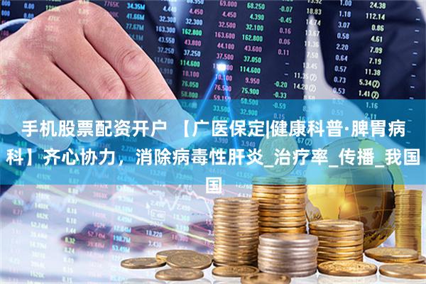 手机股票配资开户 【广医保定|健康科普·脾胃病科】齐心协力，消除病毒性肝炎_治疗率_传播_我国