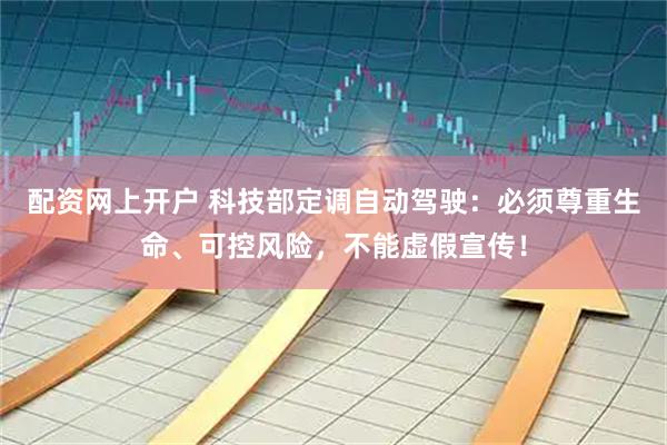 配资网上开户 科技部定调自动驾驶：必须尊重生命、可控风险，不能虚假宣传！