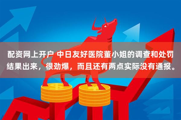 配资网上开户 中日友好医院董小姐的调查和处罚结果出来，很劲爆，而且还有两点实际没有通报。