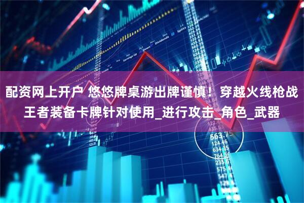 配资网上开户 悠悠牌桌游出牌谨慎！穿越火线枪战王者装备卡牌针对使用_进行攻击_角色_武器