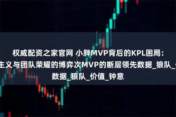 权威配资之家官网 小胖MVP背后的KPL困局：个人英雄主义与团队荣耀的博弈次MVP的断层领先数据_狼队_价值_钟意