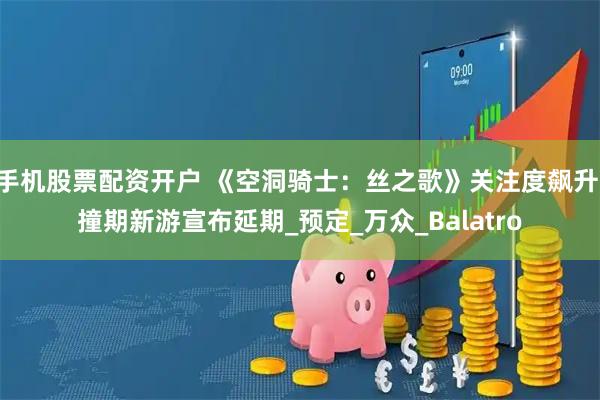 手机股票配资开户 《空洞骑士：丝之歌》关注度飙升 撞期新游宣布延期_预定_万众_Balatro