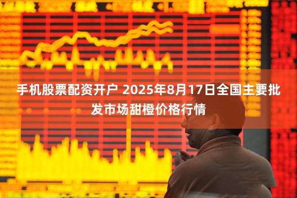 手机股票配资开户 2025年8月17日全国主要批发市场甜橙价格行情