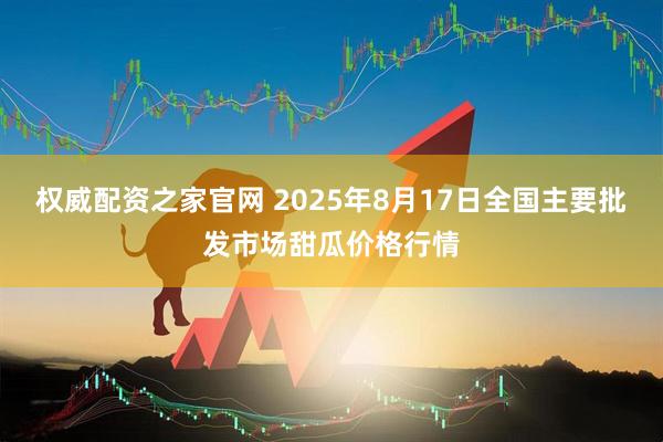 权威配资之家官网 2025年8月17日全国主要批发市场甜瓜价格行情