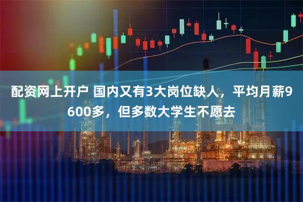 配资网上开户 国内又有3大岗位缺人，平均月薪9600多，但多数大学生不愿去