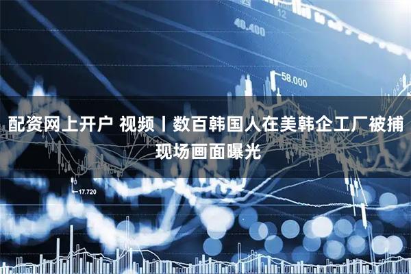 配资网上开户 视频丨数百韩国人在美韩企工厂被捕 现场画面曝光