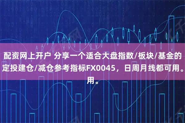 配资网上开户 分享一个适合大盘指数/板块/基金的定投建仓/减仓参考指标FX0045，日周月线都可用。