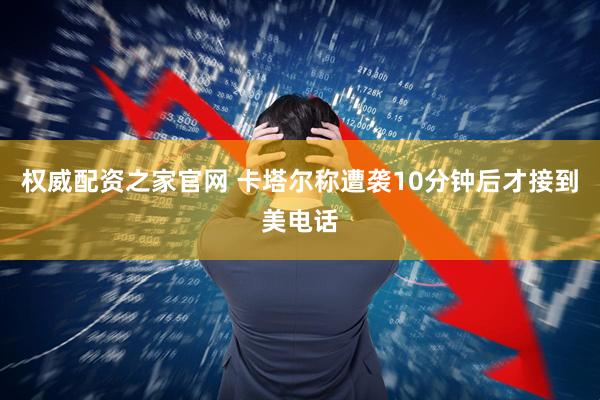 权威配资之家官网 卡塔尔称遭袭10分钟后才接到美电话