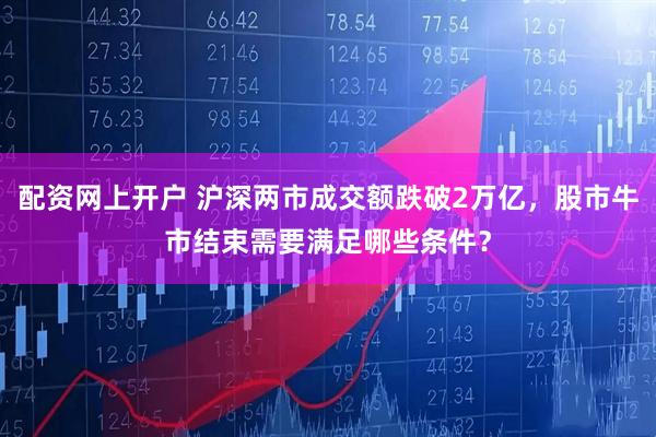 配资网上开户 沪深两市成交额跌破2万亿，股市牛市结束需要满足哪些条件？