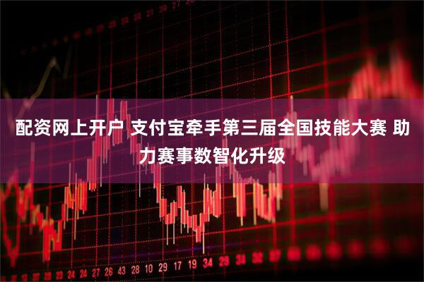 配资网上开户 支付宝牵手第三届全国技能大赛 助力赛事数智化升级