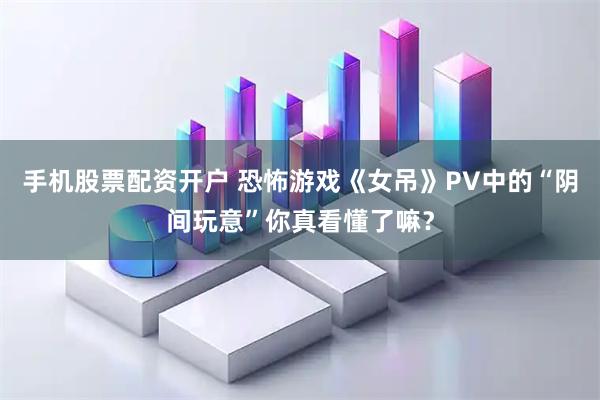手机股票配资开户 恐怖游戏《女吊》PV中的“阴间玩意”你真看懂了嘛？