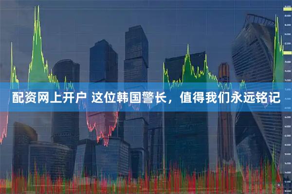 配资网上开户 这位韩国警长，值得我们永远铭记