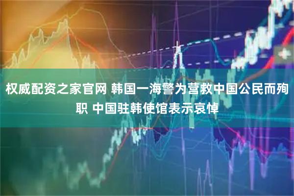 权威配资之家官网 韩国一海警为营救中国公民而殉职 中国驻韩使馆表示哀悼