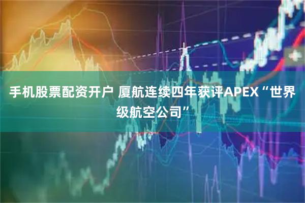 手机股票配资开户 厦航连续四年获评APEX“世界级航空公司”