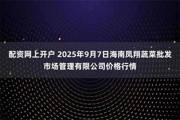 配资网上开户 2025年9月7日海南凤翔蔬菜批发市场管理有限公司价格行情
