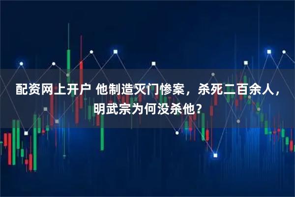 配资网上开户 他制造灭门惨案，杀死二百余人，明武宗为何没杀他？