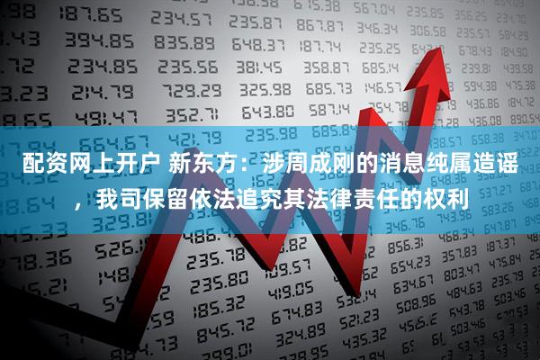 配资网上开户 新东方：涉周成刚的消息纯属造谣，我司保留依法追究其法律责任的权利
