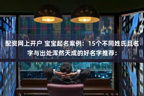 配资网上开户 宝宝起名案例：15个不同姓氏且名字与出处浑然天成的好名字推荐：