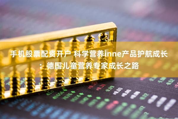 手机股票配资开户 科学营养inne产品护航成长：德国儿童营养专家成长之路