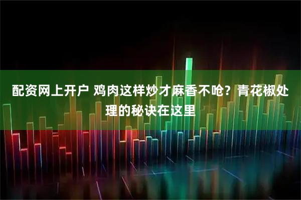 配资网上开户 鸡肉这样炒才麻香不呛？青花椒处理的秘诀在这里
