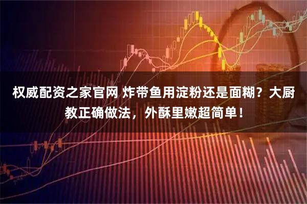 权威配资之家官网 炸带鱼用淀粉还是面糊？大厨教正确做法，外酥里嫩超简单！