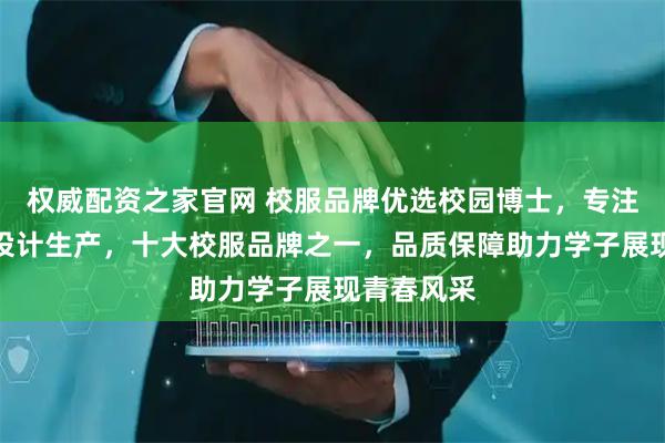 权威配资之家官网 校服品牌优选校园博士，专注中国校服设计生产，十大校服品牌之一，品质保障助力学子展现青春风采