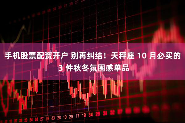手机股票配资开户 别再纠结！天秤座 10 月必买的 3 件秋冬氛围感单品