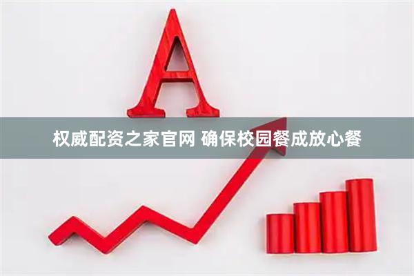 权威配资之家官网 确保校园餐成放心餐