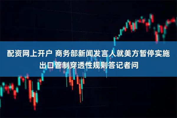 配资网上开户 商务部新闻发言人就美方暂停实施出口管制穿透性规则答记者问
