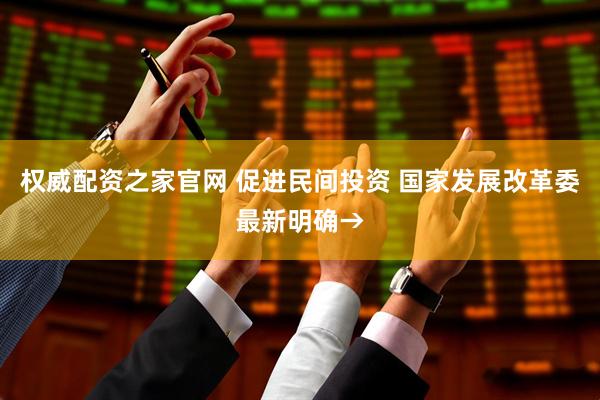 权威配资之家官网 促进民间投资 国家发展改革委最新明确→