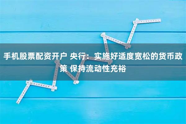 手机股票配资开户 央行：实施好适度宽松的货币政策 保持流动性充裕
