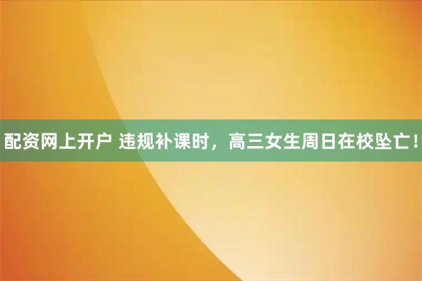 配资网上开户 违规补课时，高三女生周日在校坠亡！