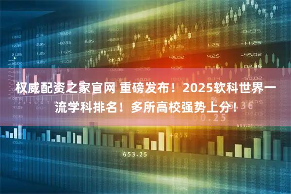 权威配资之家官网 重磅发布！2025软科世界一流学科排名！多所高校强势上分！