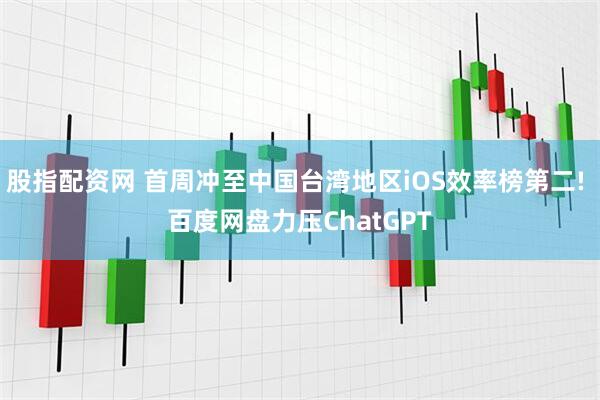 股指配资网 首周冲至中国台湾地区iOS效率榜第二! 百度网盘力压ChatGPT