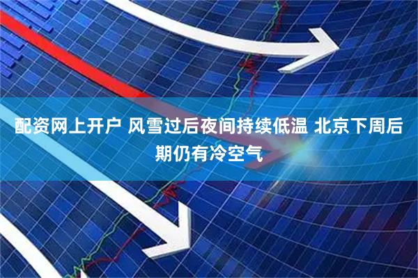 配资网上开户 风雪过后夜间持续低温 北京下周后期仍有冷空气