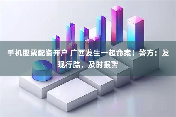 手机股票配资开户 广西发生一起命案！警方：发现行踪，及时报警