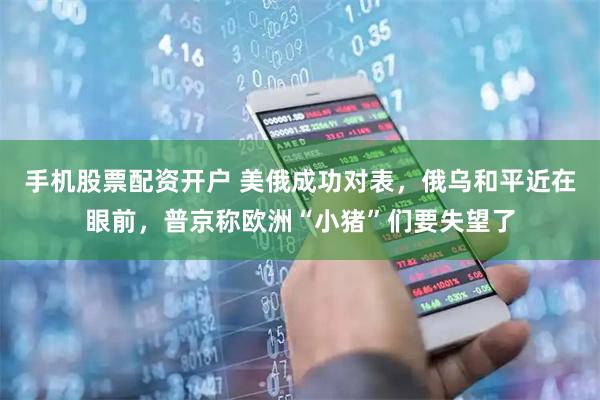 手机股票配资开户 美俄成功对表，俄乌和平近在眼前，普京称欧洲“小猪”们要失望了