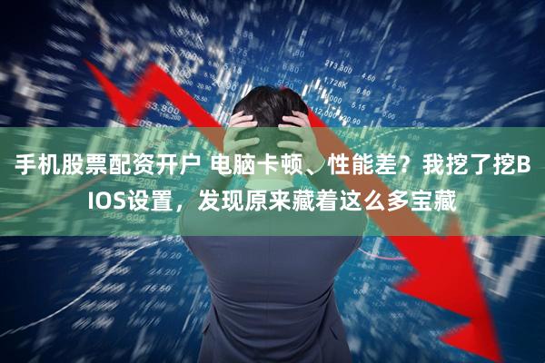 手机股票配资开户 电脑卡顿、性能差？我挖了挖BIOS设置，发现原来藏着这么多宝藏