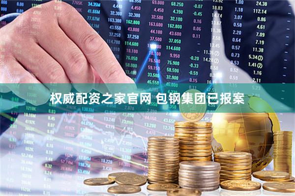权威配资之家官网 包钢集团已报案