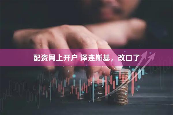 配资网上开户 泽连斯基，改口了