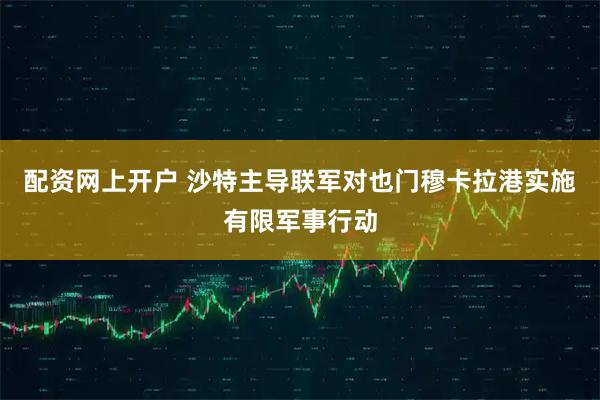 配资网上开户 沙特主导联军对也门穆卡拉港实施有限军事行动