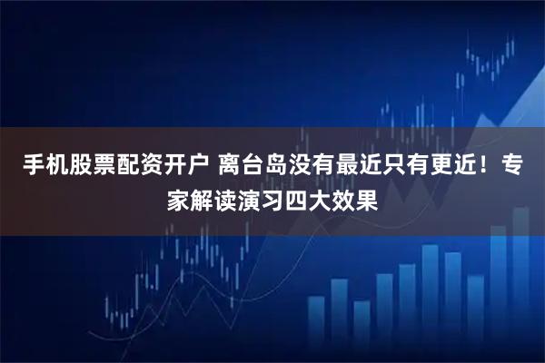 手机股票配资开户 离台岛没有最近只有更近！专家解读演习四大效果