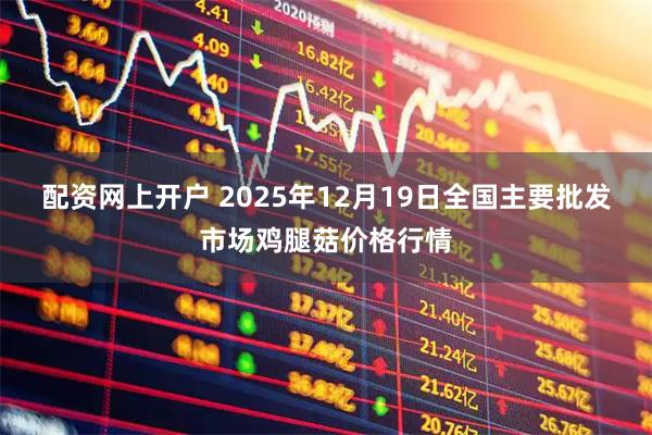 配资网上开户 2025年12月19日全国主要批发市场鸡腿菇价格行情