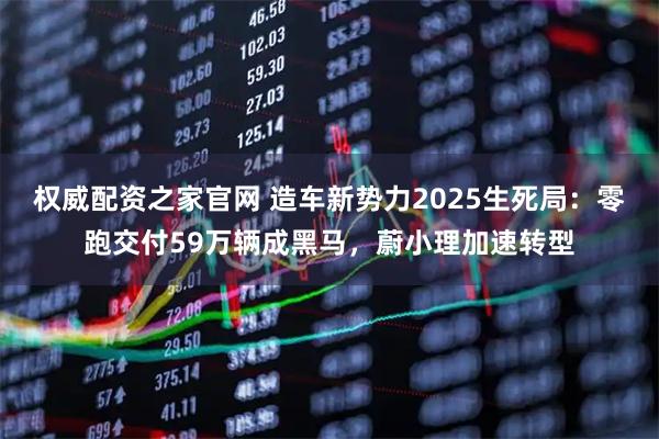 权威配资之家官网 造车新势力2025生死局：零跑交付59万辆成黑马，蔚小理加速转型