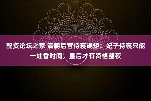 配资论坛之家 清朝后宫侍寝规矩：妃子侍寝只能一炷香时间，皇后才有资格整夜
